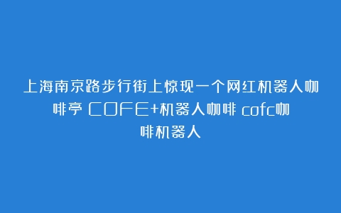 上海南京路步行街上惊现一个网红机器人咖啡亭：COFE+机器人咖啡（cofc咖啡机器人）