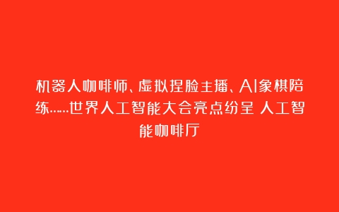 机器人咖啡师、虚拟捏脸主播、AI象棋陪练……世界人工智能大会亮点纷呈（人工智能咖啡厅）