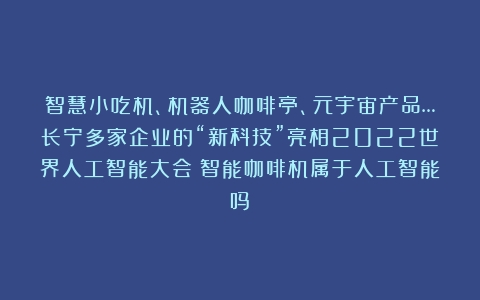 智慧小吃机、机器人咖啡亭、元宇宙产品…长宁多家企业的“新科技”亮相2022世界人工智能大会（智能咖啡机属于人工智能吗）