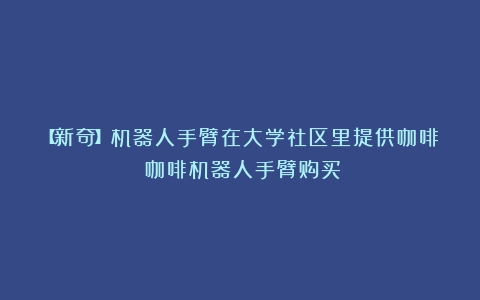 【新奇】机器人手臂在大学社区里提供咖啡（咖啡机器人手臂购买）