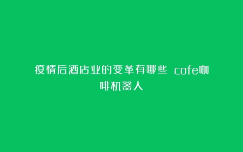 疫情后酒店业的变革有哪些？（cofe咖啡机器人）