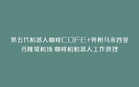 第五代机器人咖啡COFE+亮相马来西亚吉隆坡机场（咖啡机机器人工作原理）