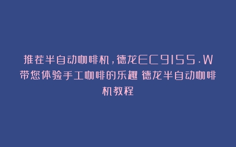 推荐半自动咖啡机，德龙EC9155.W带您体验手工咖啡的乐趣（德龙半自动咖啡机教程）