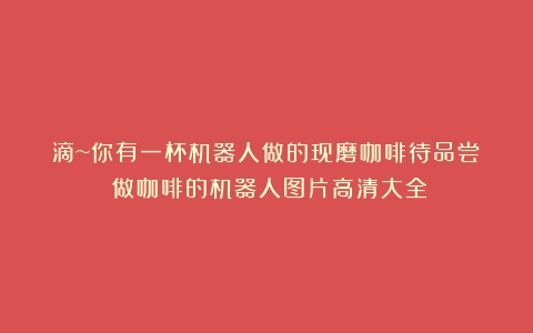 滴~你有一杯机器人做的现磨咖啡待品尝！（做咖啡的机器人图片高清大全）