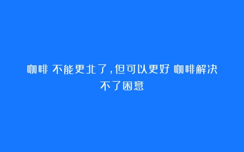 咖啡：不能更北了，但可以更好（咖啡解决不了困意）