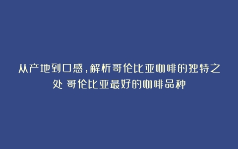 从产地到口感，解析哥伦比亚咖啡的独特之处（哥伦比亚最好的咖啡品种）