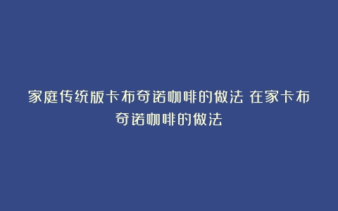 家庭传统版卡布奇诺咖啡的做法（在家卡布奇诺咖啡的做法）