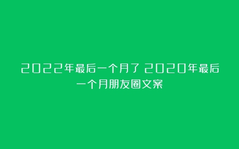 2022年最后一个月了（2020年最后一个月朋友圈文案）