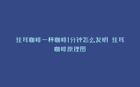 挂耳咖啡一杯咖啡1分钟怎么发明？（挂耳咖啡原理图）