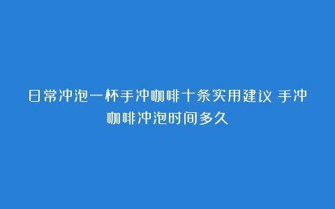 日常冲泡一杯手冲咖啡十条实用建议（手冲咖啡冲泡时间多久）