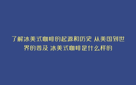 了解冰美式咖啡的起源和历史：从美国到世界的普及（冰美式咖啡是什么样的）