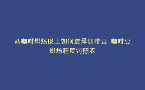 从咖啡烘焙度上如何选择咖啡豆？（咖啡豆烘焙程度对照表）