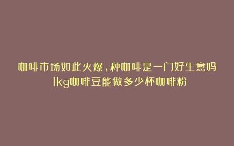 咖啡市场如此火爆，种咖啡是一门好生意吗？（1kg咖啡豆能做多少杯咖啡粉）