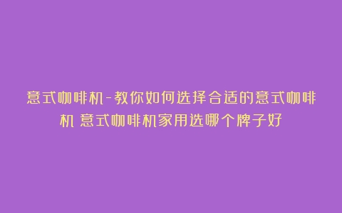 意式咖啡机-教你如何选择合适的意式咖啡机（意式咖啡机家用选哪个牌子好）