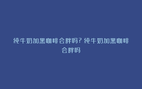 纯牛奶加黑咖啡会胖吗?（纯牛奶加黑咖啡会胖吗）