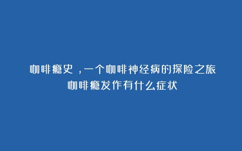 《咖啡瘾史》，一个咖啡神经病的探险之旅（咖啡瘾发作有什么症状）