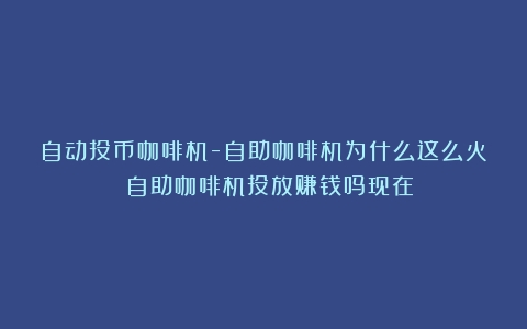 自动投币咖啡机-自助咖啡机为什么这么火？（自助咖啡机投放赚钱吗现在）