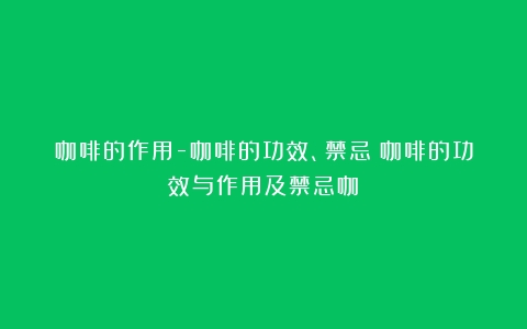 咖啡的作用-咖啡的功效、禁忌（咖啡的功效与作用及禁忌咖）