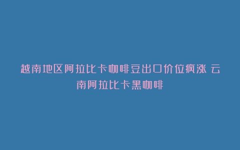 越南地区阿拉比卡咖啡豆出口价位疯涨（云南阿拉比卡黑咖啡）