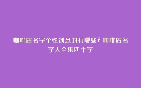 咖啡店名字个性创意的有哪些?（咖啡店名字大全集四个字）