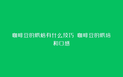 咖啡豆的烘焙有什么技巧？（咖啡豆的烘培和口感）