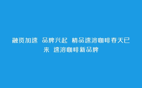 融资加速 品牌兴起 精品速溶咖啡春天已来？（速溶咖啡新品牌）