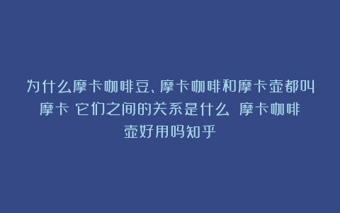 为什么摩卡咖啡豆、摩卡咖啡和摩卡壶都叫摩卡？它们之间的关系是什么？（摩卡咖啡壶好用吗知乎）