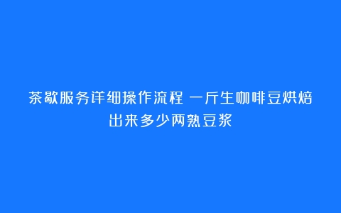 茶歇服务详细操作流程（一斤生咖啡豆烘焙出来多少两熟豆浆）