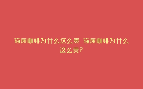 猫屎咖啡为什么这么贵？（猫屎咖啡为什么这么贵?）