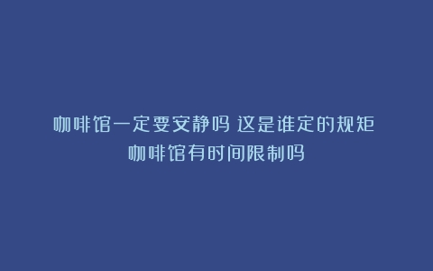 咖啡馆一定要安静吗？这是谁定的规矩？（咖啡馆有时间限制吗）