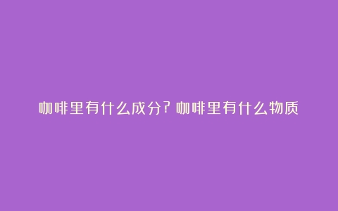 咖啡里有什么成分?（咖啡里有什么物质）