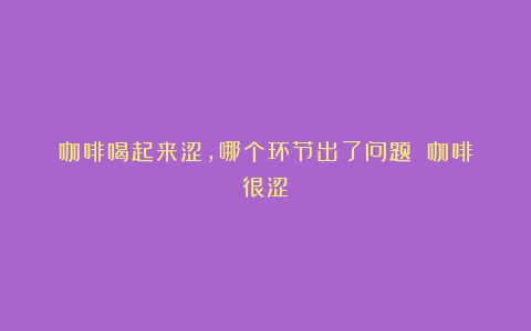 咖啡喝起来涩，哪个环节出了问题？（咖啡很涩）