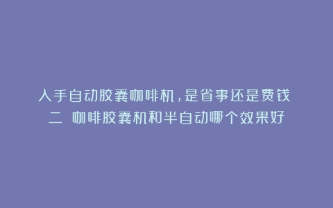 入手自动胶囊咖啡机，是省事还是费钱？（二）（咖啡胶囊机和半自动哪个效果好）