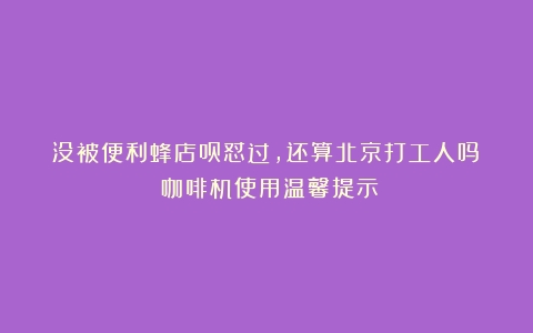 没被便利蜂店员怼过，还算北京打工人吗？（咖啡机使用温馨提示）