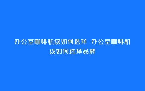 办公室咖啡机该如何选择？（办公室咖啡机该如何选择品牌）