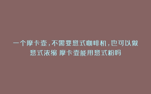 一个摩卡壶，不需要意式咖啡机，也可以做意式浓缩（摩卡壶能用意式粉吗）