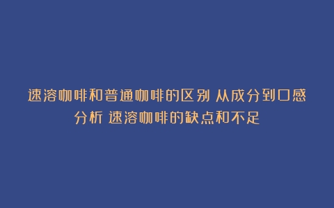 速溶咖啡和普通咖啡的区别：从成分到口感分析（速溶咖啡的缺点和不足）