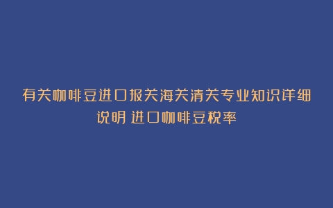 有关咖啡豆进口报关海关清关专业知识详细说明（进口咖啡豆税率）