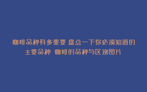 咖啡品种有多重要？盘点一下你必须知道的主要品种！（咖啡的品种与区别图片）