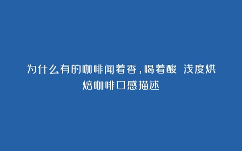 为什么有的咖啡闻着香，喝着酸？（浅度烘焙咖啡口感描述）