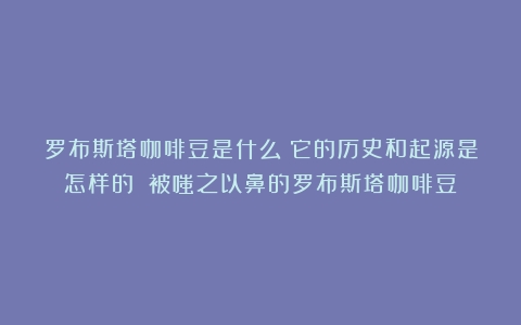 罗布斯塔咖啡豆是什么？它的历史和起源是怎样的？（被嗤之以鼻的罗布斯塔咖啡豆）