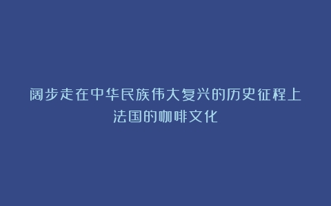 阔步走在中华民族伟大复兴的历史征程上（法国的咖啡文化）