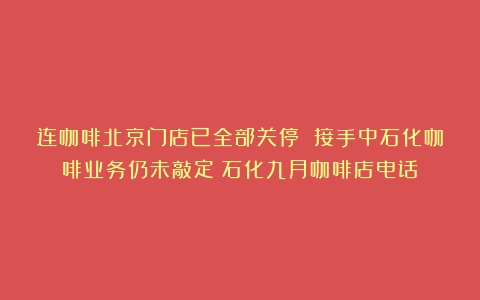 连咖啡北京门店已全部关停 接手中石化咖啡业务仍未敲定（石化九月咖啡店电话）