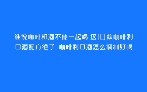 谁说咖啡和酒不能一起喝？这10款咖啡利口酒配方绝了！（咖啡利口酒怎么调制好喝）