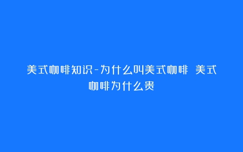 美式咖啡知识-为什么叫美式咖啡？（美式咖啡为什么贵）