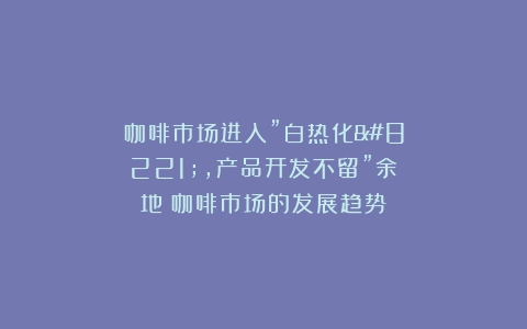 咖啡市场进入”白热化”，产品开发不留”余地（咖啡市场的发展趋势）