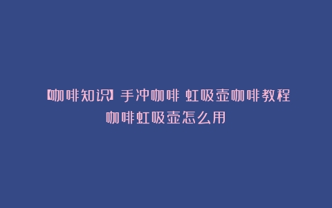 【咖啡知识】手冲咖啡｜虹吸壶咖啡教程（咖啡虹吸壶怎么用）