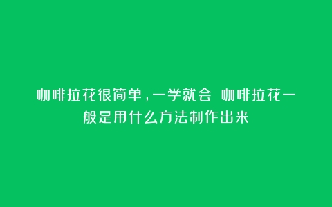 咖啡拉花很简单，一学就会！（咖啡拉花一般是用什么方法制作出来）