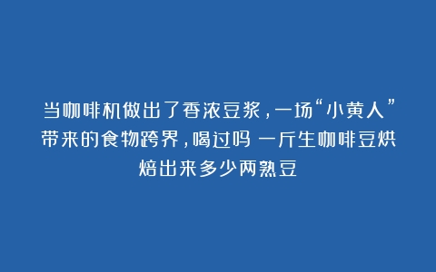 当咖啡机做出了香浓豆浆，一场“小黄人”带来的食物跨界，喝过吗（一斤生咖啡豆烘焙出来多少两熟豆）