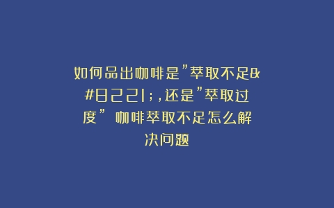 如何品出咖啡是”萃取不足”，还是”萃取过度”？（咖啡萃取不足怎么解决问题）